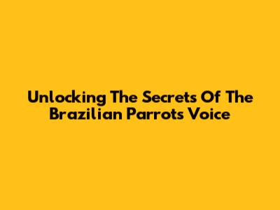 Unlocking The Secrets Of The Brazilian Parrot's Voice