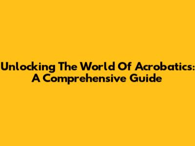 Unlocking The World Of Acrobatics: A Comprehensive Guide