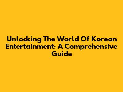 Unlocking The World Of Korean Entertainment: A Comprehensive Guide