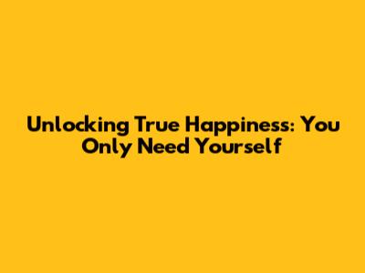 Unlocking True Happiness: You Only Need Yourself