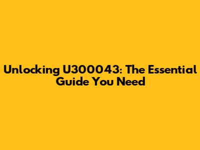 Unlocking U300043: The Essential Guide You Need