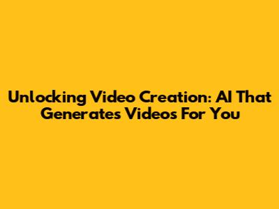 Unlocking Video Creation: AI That Generates Videos For You
