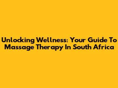 Unlocking Wellness: Your Guide To Massage Therapy In South Africa