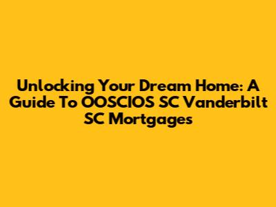 Unlocking Your Dream Home: A Guide To OOSCIOS SC Vanderbilt SC Mortgages