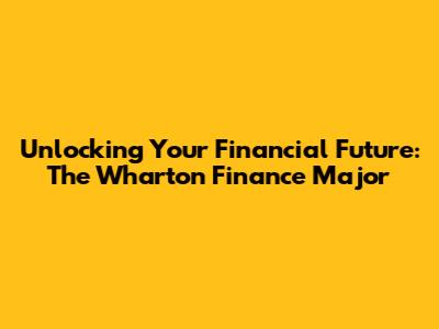 Unlocking Your Financial Future: The Wharton Finance Major
