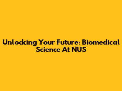 Unlocking Your Future: Biomedical Science At NUS