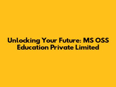 Unlocking Your Future: MS OSS Education Private Limited