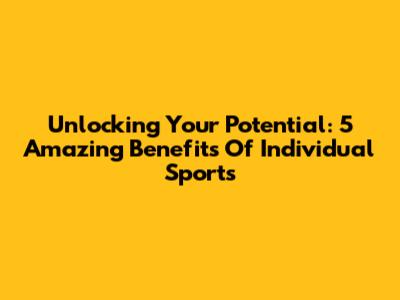 Unlocking Your Potential: 5 Amazing Benefits Of Individual Sports