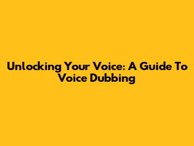Unlocking Your Voice: A Guide To Voice Dubbing