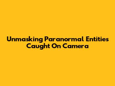 Unmasking Paranormal Entities Caught On Camera