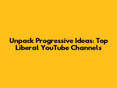 Unpack Progressive Ideas: Top Liberal YouTube Channels