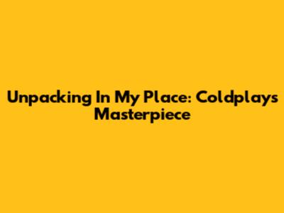 Unpacking 'In My Place': Coldplay's Masterpiece