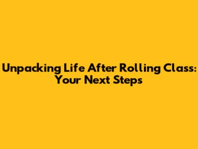 Unpacking 'Life After Rolling Class': Your Next Steps