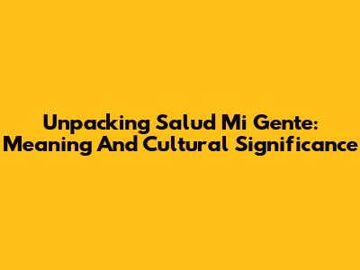 Unpacking 'Salud Mi Gente': Meaning And Cultural Significance