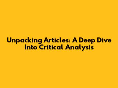 Unpacking Articles: A Deep Dive Into Critical Analysis