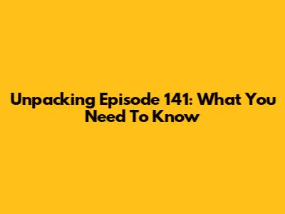 Unpacking Episode 141: What You Need To Know