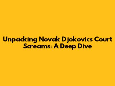 Unpacking Novak Djokovic's Court Screams: A Deep Dive