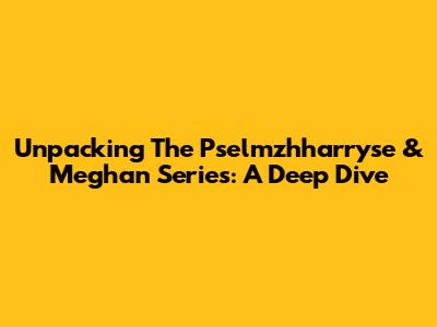 Unpacking The Pselmzhharryse & Meghan Series: A Deep Dive