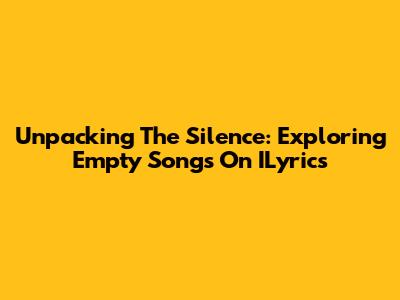 Unpacking The Silence: Exploring Empty Songs On ILyrics