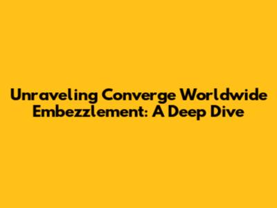 Unraveling Converge Worldwide Embezzlement: A Deep Dive