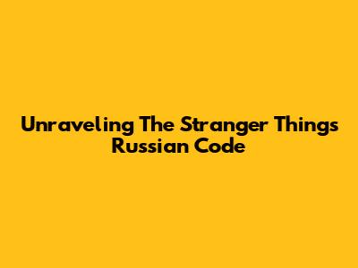 Unraveling The Stranger Things Russian Code