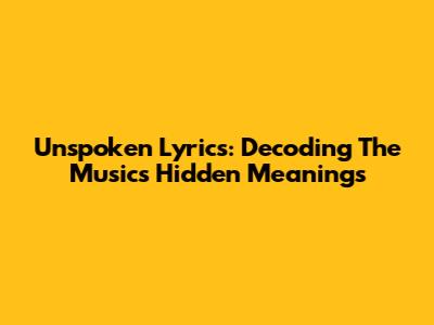 Unspoken Lyrics: Decoding The Music's Hidden Meanings