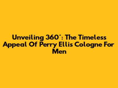 Unveiling 360°: The Timeless Appeal Of Perry Ellis Cologne For Men