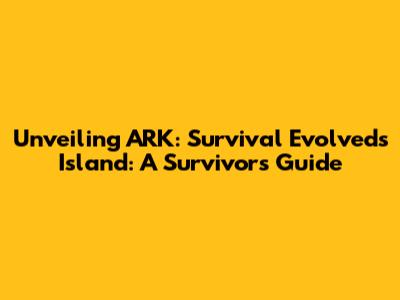 Unveiling ARK: Survival Evolved's Island: A Survivor's Guide