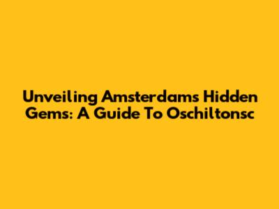 Unveiling Amsterdam's Hidden Gems: A Guide To Oschiltonsc