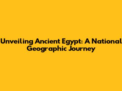 Unveiling Ancient Egypt: A National Geographic Journey
