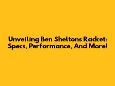 Unveiling Ben Shelton's Racket: Specs, Performance, And More!