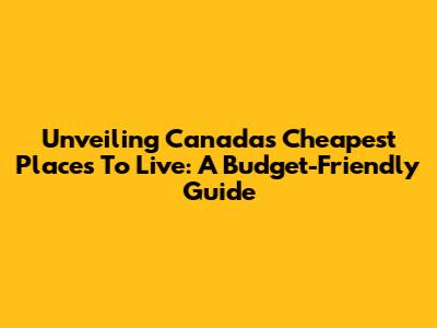 Unveiling Canada's Cheapest Places To Live: A Budget-Friendly Guide