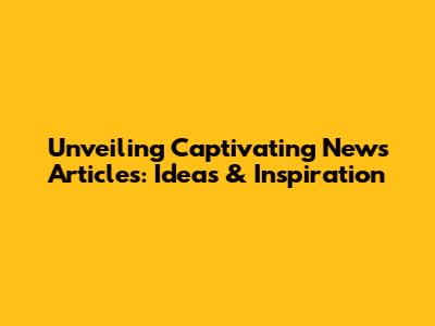 Unveiling Captivating News Articles: Ideas & Inspiration