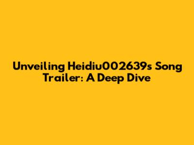 Unveiling Heidiu002639's Song Trailer: A Deep Dive