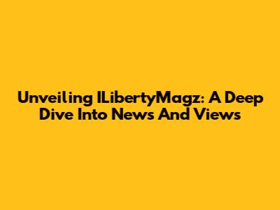 Unveiling ILibertyMagz: A Deep Dive Into News And Views