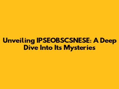 Unveiling IPSEOBSCSNESE: A Deep Dive Into Its Mysteries