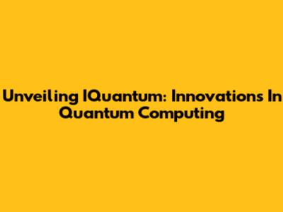 Unveiling IQuantum: Innovations In Quantum Computing