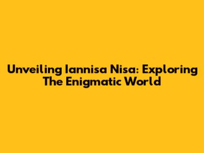 Unveiling Iannisa Nisa: Exploring The Enigmatic World