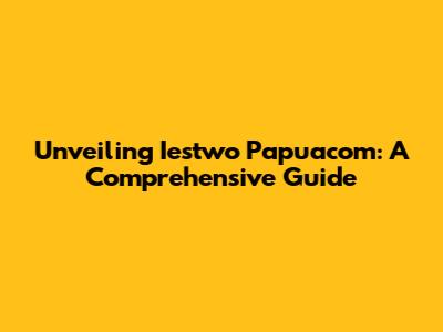 Unveiling Iestwo Papuacom: A Comprehensive Guide