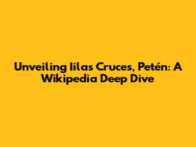 Unveiling Iilas Cruces, Petén: A Wikipedia Deep Dive
