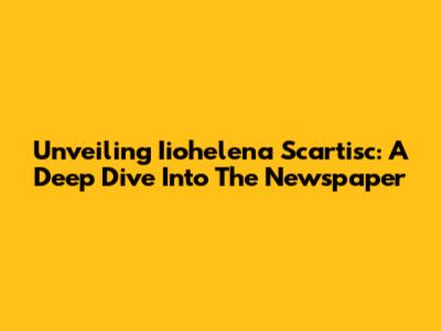 Unveiling Iiohelena Scartisc: A Deep Dive Into The Newspaper