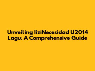 Unveiling IiziNecesidad U2014 Lagu: A Comprehensive Guide