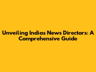Unveiling India's News Directors: A Comprehensive Guide