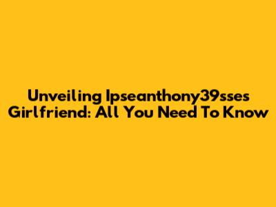 Unveiling Ipseanthony39sse's Girlfriend: All You Need To Know
