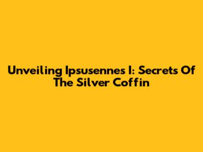 Unveiling Ipsusennes I: Secrets Of The Silver Coffin