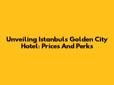 Unveiling Istanbul's Golden City Hotel: Prices And Perks