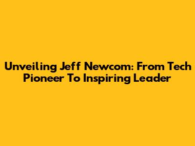 Unveiling Jeff Newcom: From Tech Pioneer To Inspiring Leader