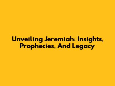 Unveiling Jeremiah: Insights, Prophecies, And Legacy