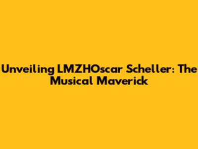 Unveiling LMZHOscar Scheller: The Musical Maverick