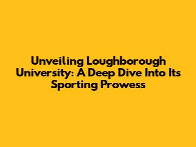 Unveiling Loughborough University: A Deep Dive Into Its Sporting Prowess
